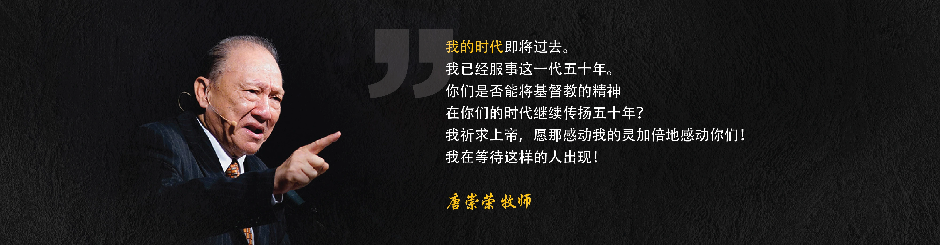 我的时代即将过去。我已经服事这一代五十年。你们是否能将基督教的精神在你们的时代继续传扬五十年？我祈求上帝，愿那感动我的灵加倍地感动你们！我在等待这样的人出现！唐崇荣 牧师